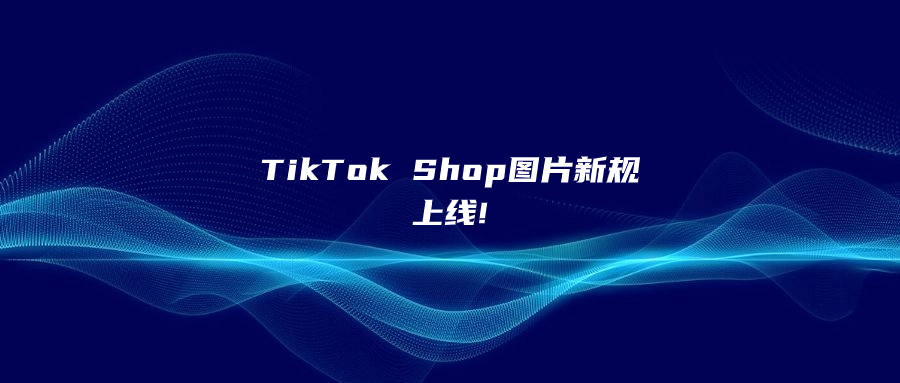 TikTok Shop圖片新規(guī)上線!賣家不遵守，產(chǎn)品將被下架!