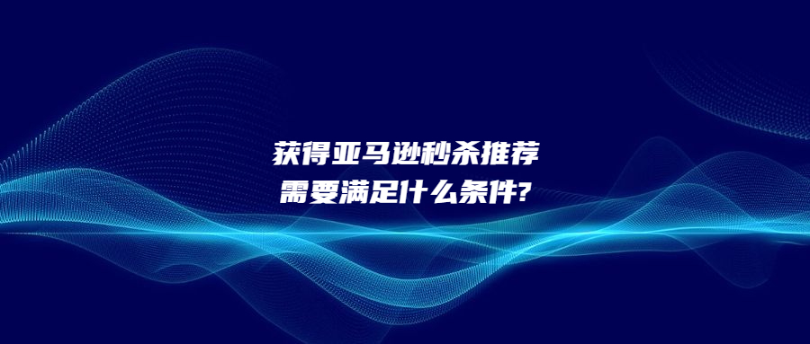 獲得亞馬遜秒殺推薦需要滿足什么條件?