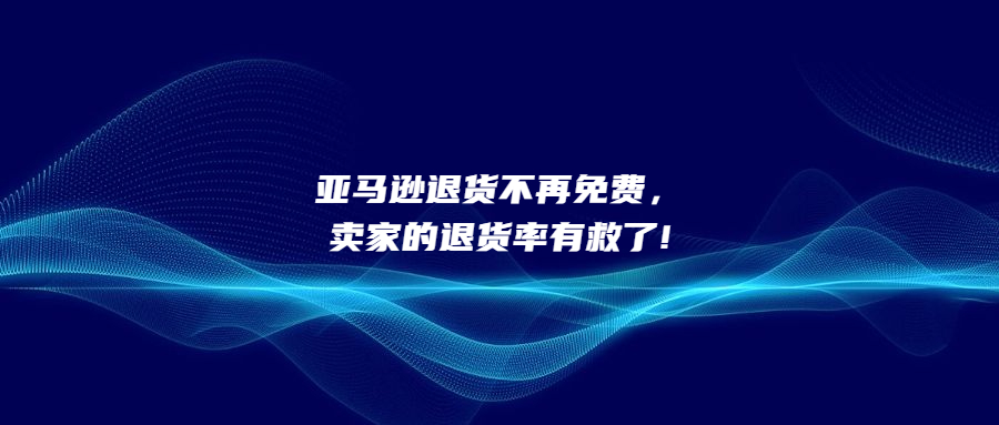 亞馬遜退貨不再免費，賣家的退貨率有救了!