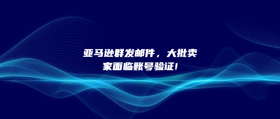 亞馬遜群發(fā)郵件，大批賣家面臨賬號(hào)驗(yàn)證!