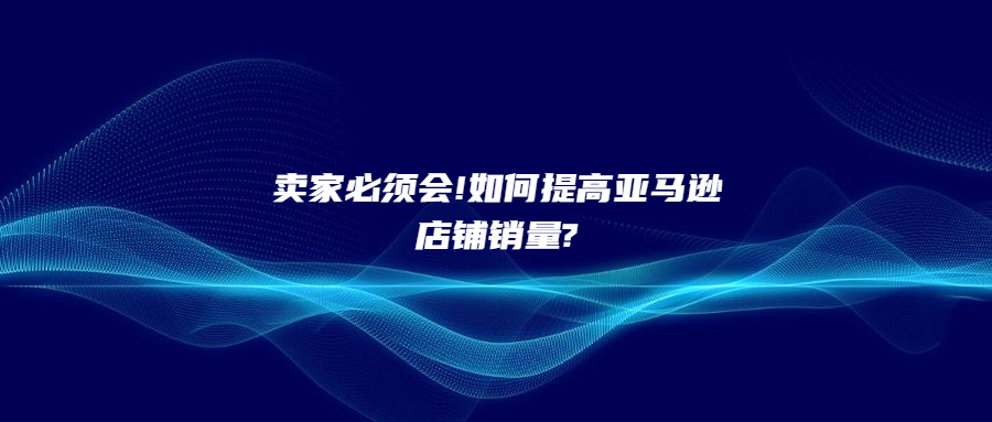 賣家必須會(huì)!如何提高亞馬遜店鋪銷量?