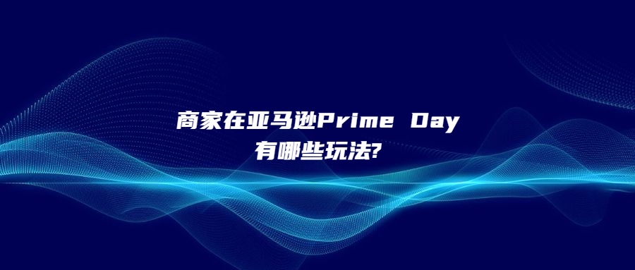 商家在亞馬遜Prime Day有哪些玩法?