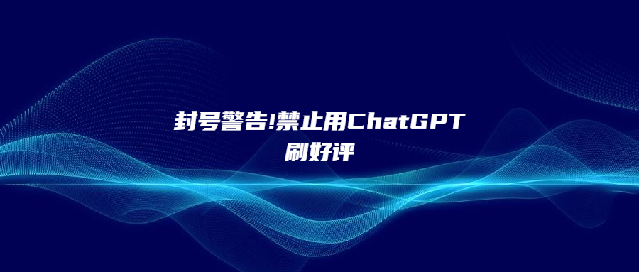 封號(hào)警告!禁止用ChatGPT刷好評(píng)