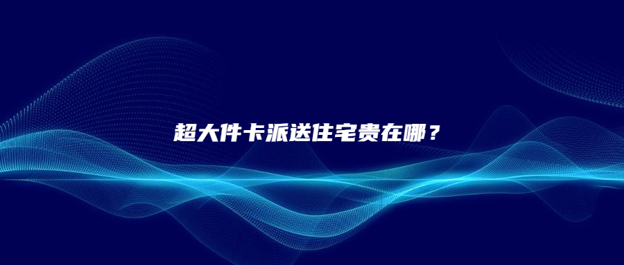 一文讀懂|超大件卡派送住宅貴在哪兒?