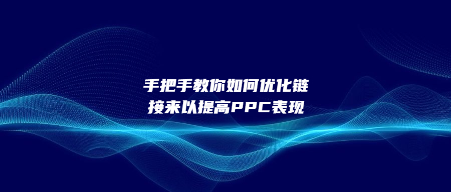 手把手教你如何優(yōu)化鏈接來以提高PPC表現(xiàn)