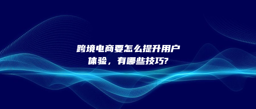 跨境電商要怎么提升用戶體驗，有哪些技巧?