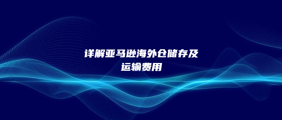 詳解亞馬遜海外倉儲存及運(yùn)輸費(fèi)用