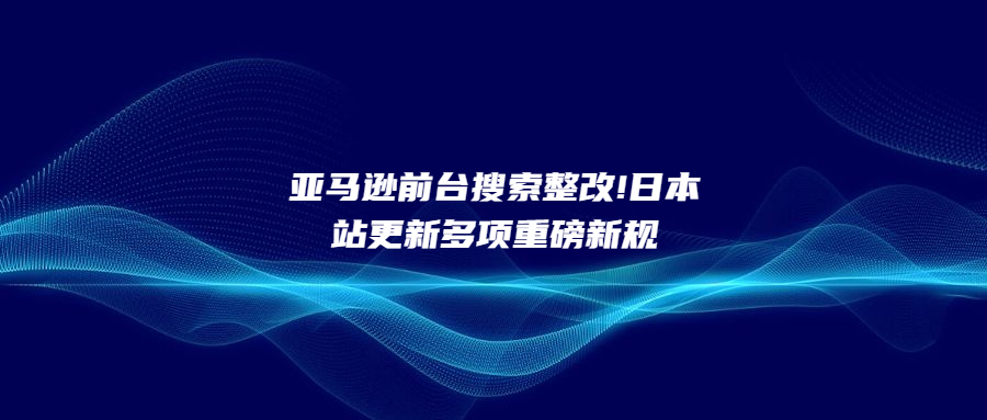 亞馬遜前臺搜索整改!日本站更新多項重磅新規(guī)