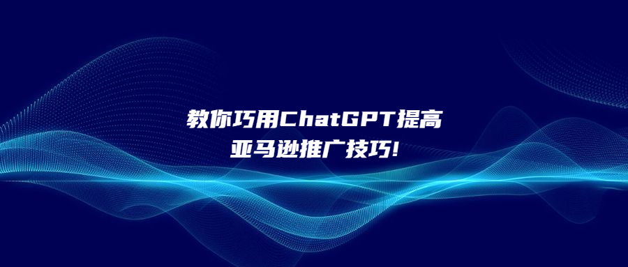 教你巧用ChatGPT提高亞馬遜推廣技巧!