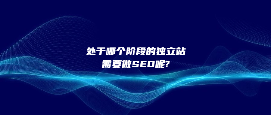 處于哪個(gè)階段的獨(dú)立站需要做SEO呢?