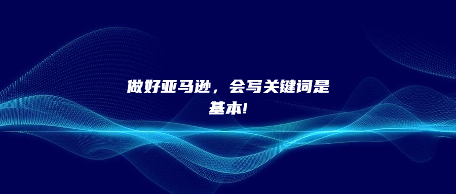 做好亞馬遜，會(huì)寫關(guān)鍵詞是基本!