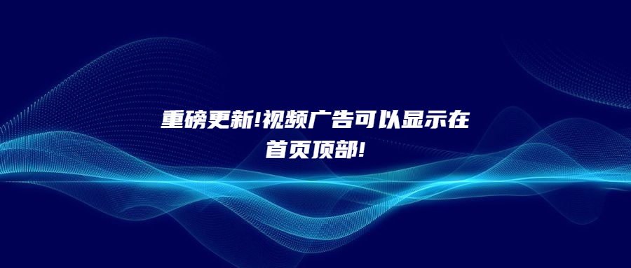 重磅更新!視頻廣告可以顯示在首頁頂部!