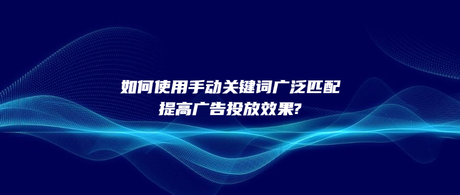 如何使用手動(dòng)關(guān)鍵詞廣泛匹配提高廣告投放效果?