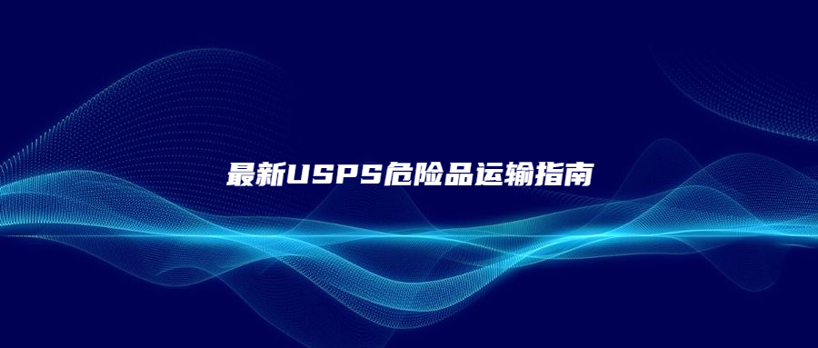 最新USPS危險(xiǎn)品運(yùn)輸指南