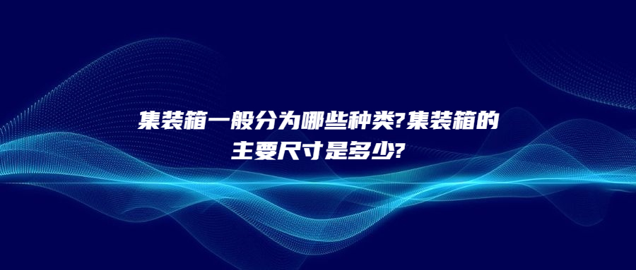 集裝箱一般分為哪些種類?集裝箱的主要尺寸是多少?