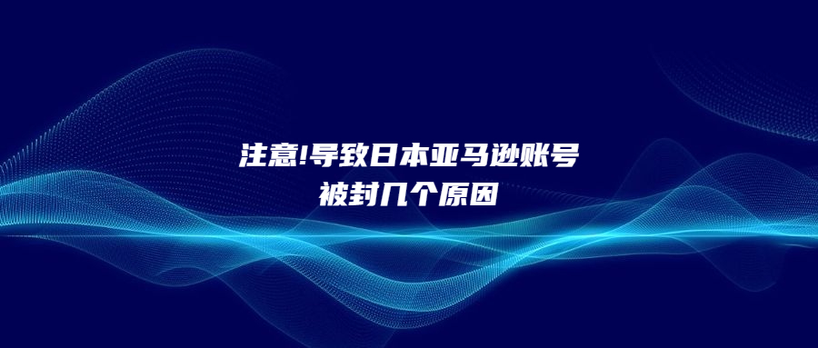 注意!導(dǎo)致日本亞馬遜賬號被封幾個原因