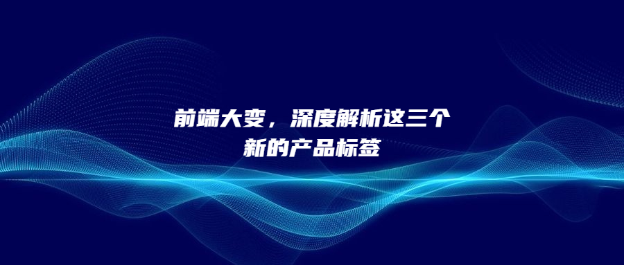 前端大變，深度解析這三個新的產品標簽