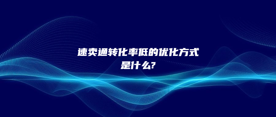 速賣通轉化率低的優(yōu)化方式是什么?