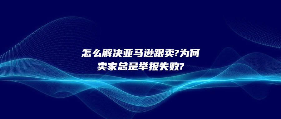 怎么解決亞馬遜跟賣(mài)?為何賣(mài)家總是舉報(bào)不成功?解決方案竟是.....