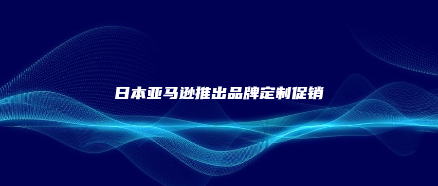 日本亞馬遜推出品牌定制促銷(xiāo)，非常貼心!