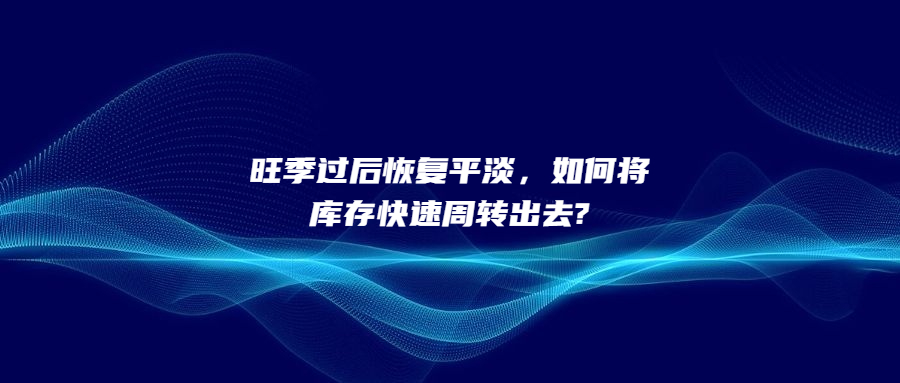 旺季過(guò)后恢復(fù)平淡，如何將庫(kù)存快速周轉(zhuǎn)出去?