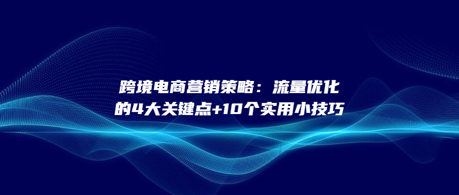 跨境電商營(yíng)銷(xiāo)策略：流量?jī)?yōu)化的4大關(guān)鍵點(diǎn)+10個(gè)實(shí)用小技巧