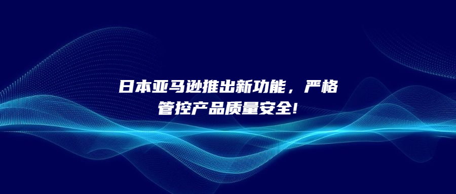 日本亞馬遜推出新功能，嚴(yán)格管控產(chǎn)品質(zhì)量安全!