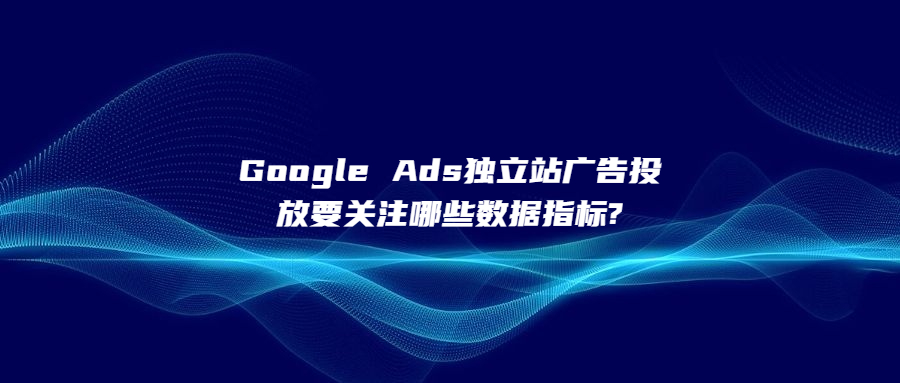 Google Ads獨(dú)立站廣告投放要關(guān)注哪些數(shù)據(jù)指標(biāo)?