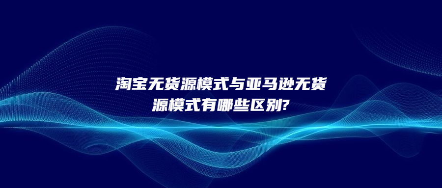 淘寶無貨源模式與亞馬遜無貨源模式有哪些區(qū)別?