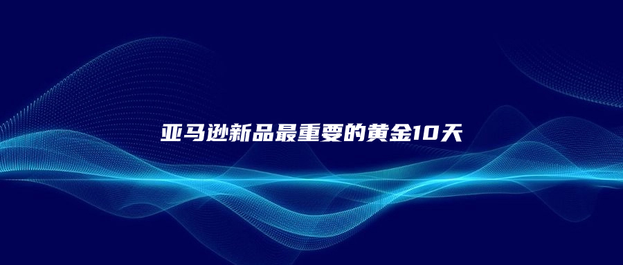 亞馬遜新品最重要的黃金10天