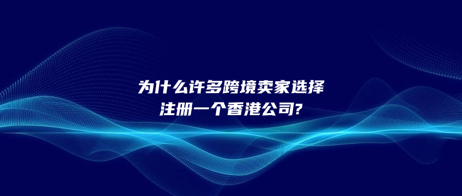 為什么許多跨境賣家選擇注冊(cè)一個(gè)香港公司?