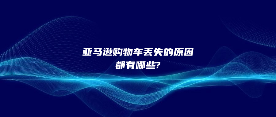 亞馬遜購物車丟失的原因都有哪些?