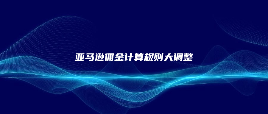 政策大變動!亞馬遜傭金計算規(guī)則大調(diào)整