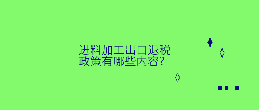 進(jìn)料加工出口退稅政策有哪些內(nèi)容?