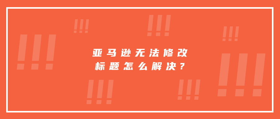 亞馬遜無法修改標(biāo)題怎么解決?