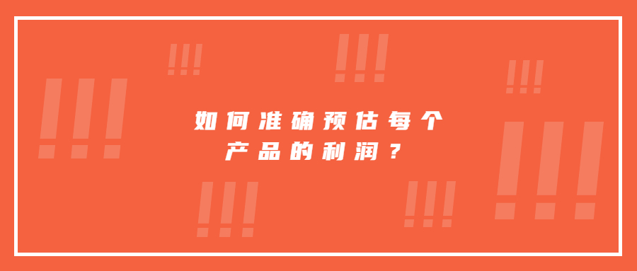 如何才能準(zhǔn)確預(yù)估并核算出每個(gè)產(chǎn)品的利潤?