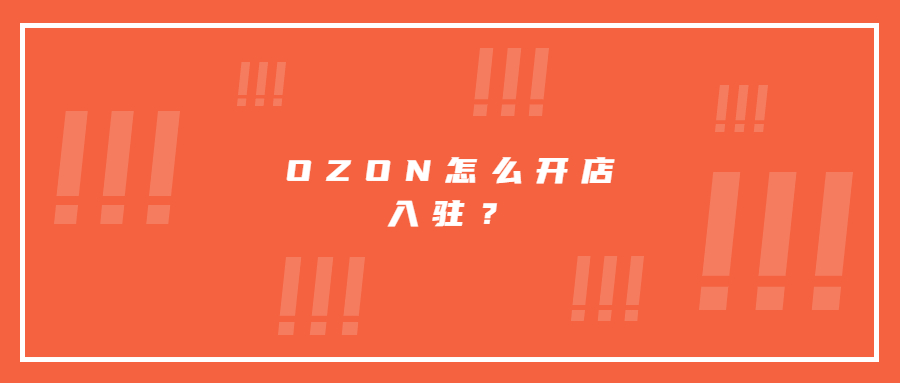 OZON怎么開(kāi)店入駐?需要什么資料，目前入駐的優(yōu)勢(shì)