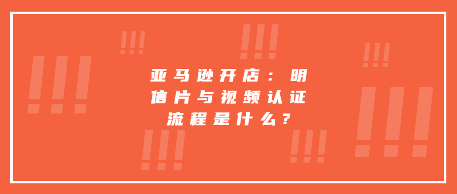 亞馬遜開店：明信片與視頻認(rèn)證流程是什么?