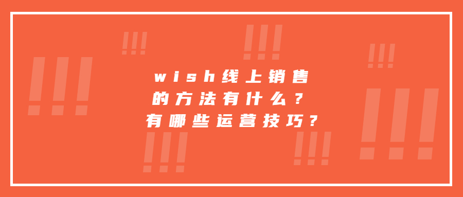 wish線上銷售的方法有什么？有哪些運營技巧?