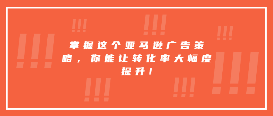 掌握這個(gè)亞馬遜廣告策略，你能讓轉(zhuǎn)化率大幅度提升!