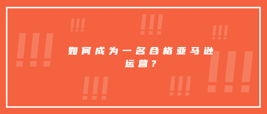 如何成為一名合格亞馬遜運(yùn)營?