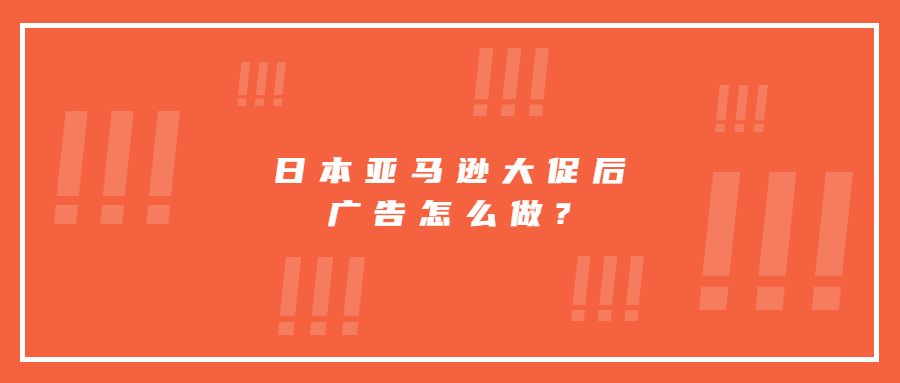 日本亞馬遜大促后廣告怎么做?