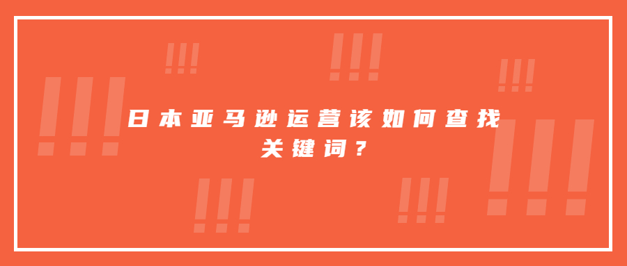 日本亞馬遜運(yùn)營(yíng)該如何查找關(guān)鍵詞?