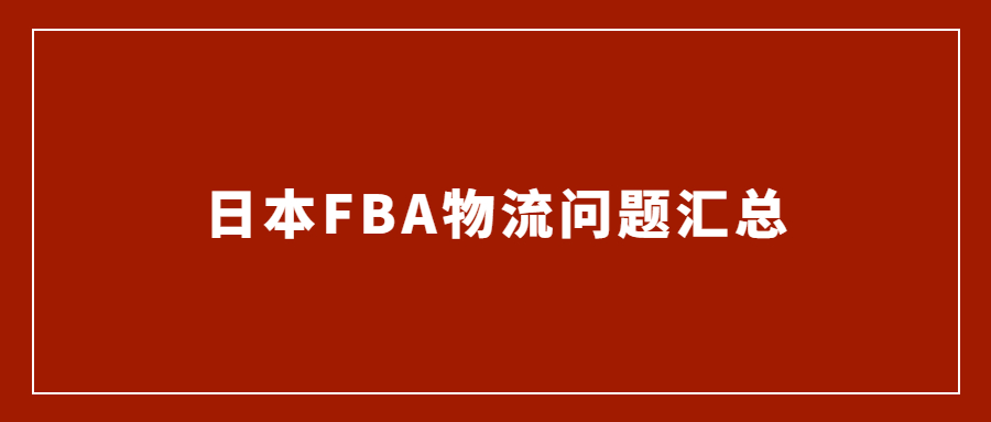 亞馬遜日本站FBA發(fā)貨物流常見問題匯總