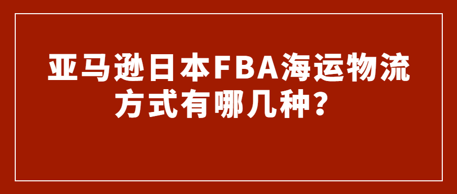 亞馬遜日本FBA海運(yùn)物流方式有哪幾種?